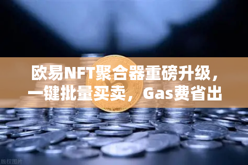 欧易NFT聚合器重磅升级，一键批量买卖，Gas费省出新高度