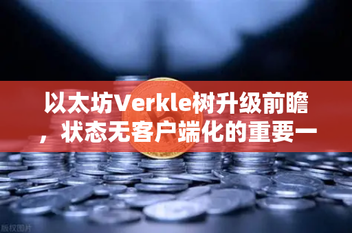 以太坊Verkle树升级前瞻，状态无客户端化的重要一步