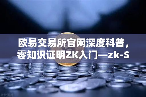 欧易交易所官网深度科普，零知识证明ZK入门—zk-SNARKs与zk-STARKs性能全面对比