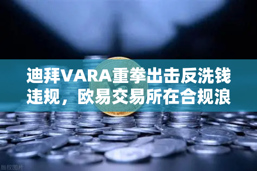 迪拜VARA重拳出击反洗钱违规，欧易交易所在合规浪潮中如何自处？