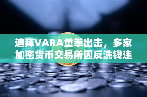 迪拜VARA重拳出击，多家加密货币交易所因反洗钱违规遭罚款，合规警钟为谁而鸣？