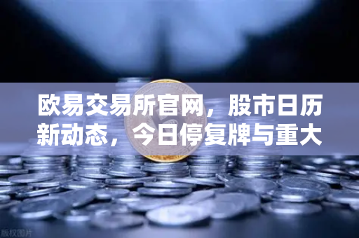欧易交易所官网，股市日历新动态，今日停复牌与重大事项全解析