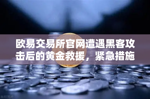 欧易交易所官网遭遇黑客攻击后的黄金救援，紧急措施与Immunefi白帽联动的全面复盘