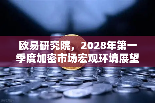 欧易研究院，2028年第一季度加密市场宏观环境展望—流动性拐点与合规重构下的投资范式迁移