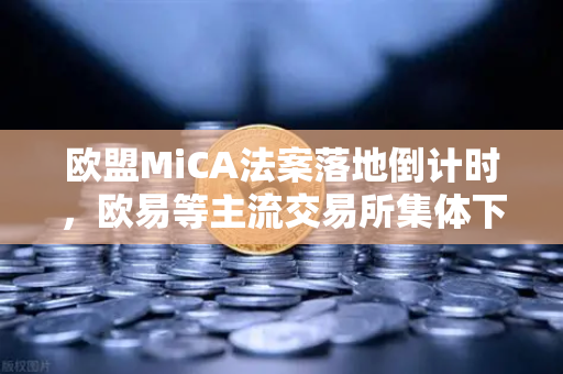 欧盟MiCA法案落地倒计时，欧易等主流交易所集体下架隐私币，合规成生死分水岭？