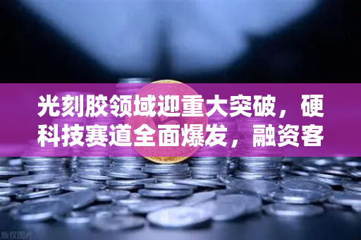 光刻胶领域迎重大突破，硬科技赛道全面爆发，融资客抢筹这些核心标的