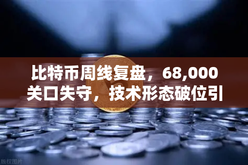 比特币周线复盘，68,000关口失守，技术形态破位引发抛售潮—市场信心崩塌还是黎明前夜？