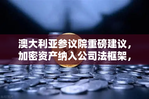 澳大利亚参议院重磅建议，加密资产纳入公司法框架，欧易交易所合规化进程加速