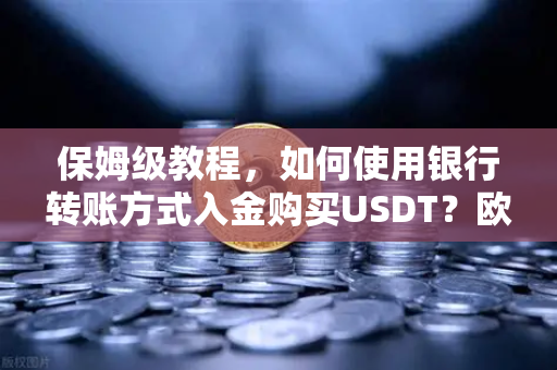 保姆级教程，如何使用银行转账方式入金购买USDT？欧易交易所全流程实操指南