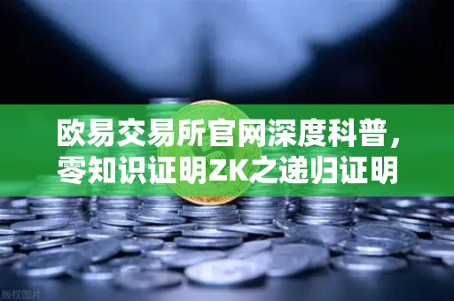 欧易交易所官网深度科普，零知识证明ZK之递归证明—如何将区块链效率推向新极限