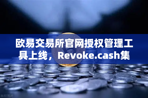 欧易交易所官网授权管理工具上线，Revoke.cash集成进欧易Web3钱包，安全防护再升级