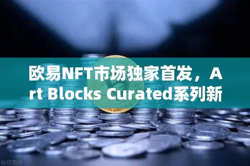 欧易NFT市场独家首发，Art Blocks Curated系列新锐艺术家作品引爆数字艺术浪潮