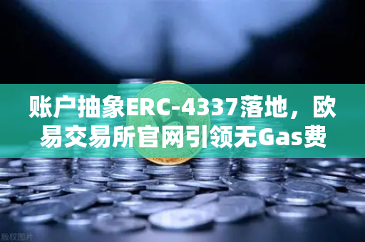 账户抽象ERC-4337落地，欧易交易所官网引领无Gas费交易新纪元