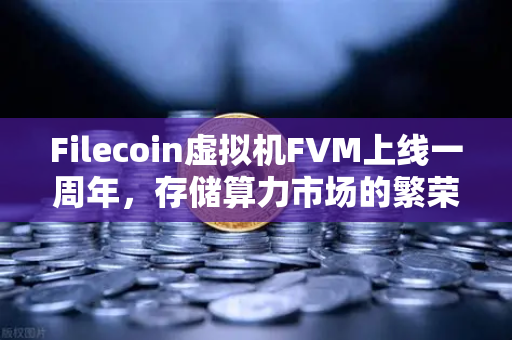 Filecoin虚拟机FVM上线一周年，存储算力市场的繁荣嬗变与未来展望