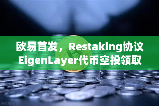 欧易首发，Restaking协议EigenLayer代币空投领取指南—从入门到精通的全链路解析