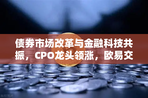 债券市场改革与金融科技共振，CPO龙头领涨，欧易交易所布局新赛道