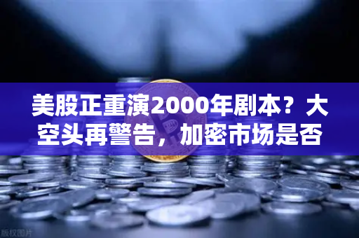 美股正重演2000年剧本？大空头再警告，加密市场是否也在泡沫中