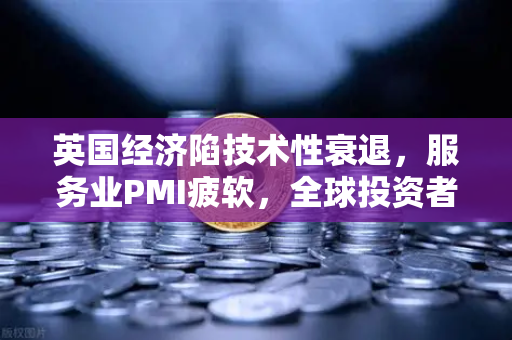 英国经济陷技术性衰退，服务业PMI疲软，全球投资者目光转向数字资产避险