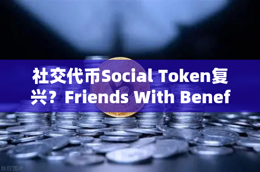 社交代币Social Token复兴？Friends With Benefits推出新治理模型，重塑创作者经济新范式