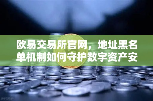欧易交易所官网，地址黑名单机制如何守护数字资产安全？