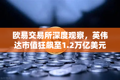 欧易交易所深度观察，英伟达市值狂飙至1.2万亿美元，AI算力红利如何撬动加密市场新格局？