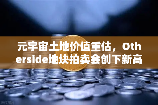 元宇宙土地价值重估，Otherside地块拍卖会创下新高，数字地产迎来黄金时代