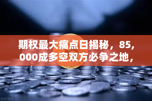 期权最大痛点日揭秘，85,000成多空双方必争之地，欧易交易所深度解析市场博弈逻辑