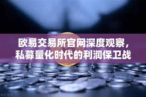 欧易交易所官网深度观察，私募量化时代的利润保卫战与链上策略新解