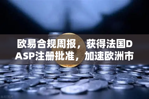 欧易合规周报，获得法国DASP注册批准，加速欧洲市场布局—全球合规战略迈入新阶段