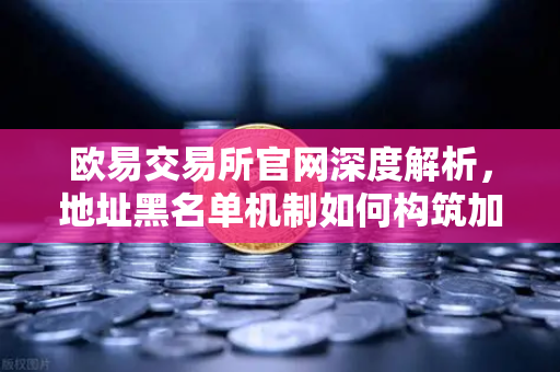 欧易交易所官网深度解析，地址黑名单机制如何构筑加密资产安全防线？