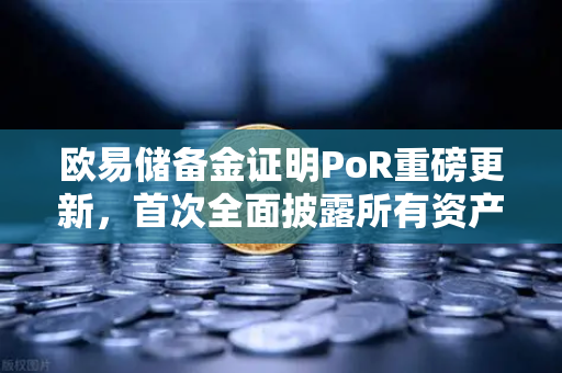欧易储备金证明PoR重磅更新，首次全面披露所有资产链上地址，透明化迈入新纪元