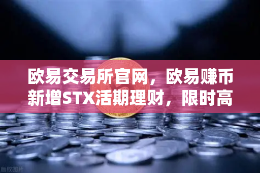 欧易交易所官网，欧易赚币新增STX活期理财，限时高年化收益率引爆市场热潮
