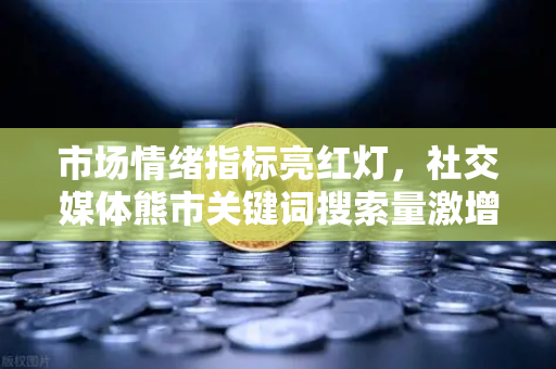 市场情绪指标亮红灯，社交媒体熊市关键词搜索量激增，加密投资者该如何布局？