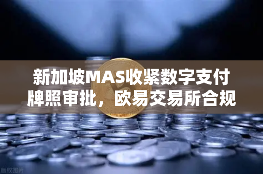 新加坡MAS收紧数字支付牌照审批，欧易交易所合规优势凸显