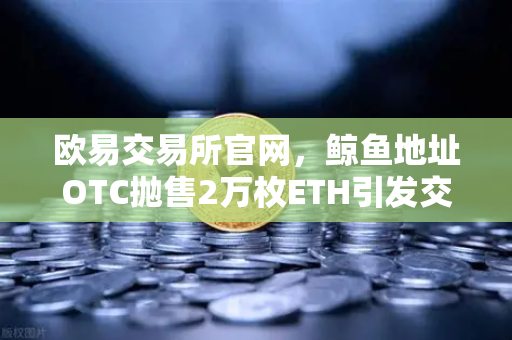 欧易交易所官网，鲸鱼地址OTC抛售2万枚ETH引发交易量异常预警