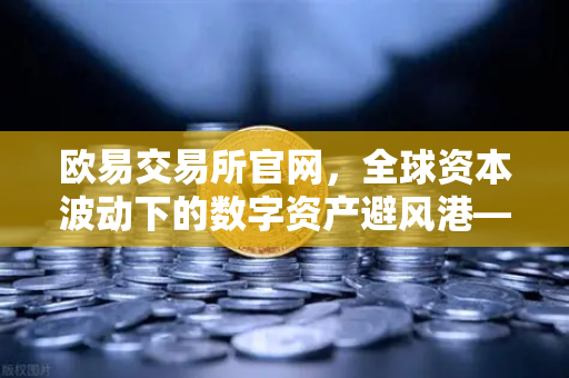 欧易交易所官网，全球资本波动下的数字资产避风港—美股芯片股普跌，投资者如何稳健布局？