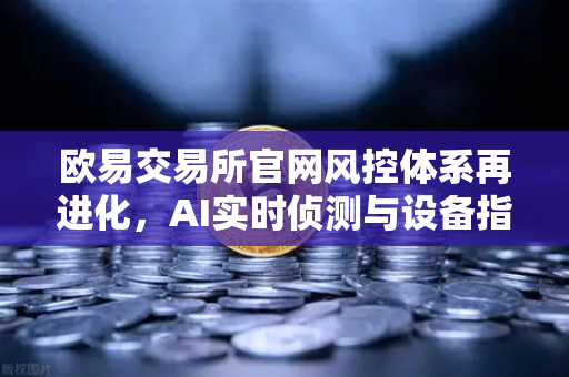 欧易交易所官网风控体系再进化，AI实时侦测与设备指纹技术如何守护数字资产安全