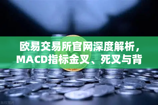 欧易交易所官网深度解析，MACD指标金叉、死叉与背离信号的实战应用指南