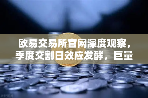 欧易交易所官网深度观察，季度交割日效应发酵，巨量看跌期权未平仓如何压制价格反弹？