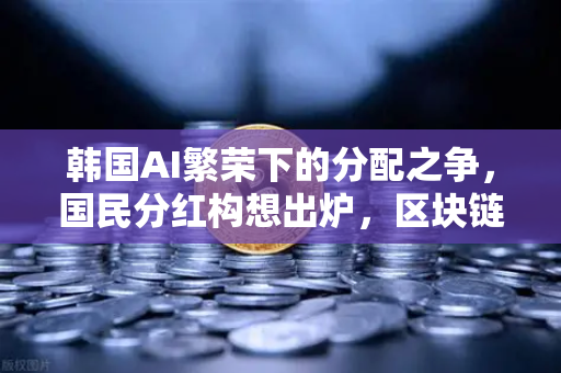 韩国AI繁荣下的分配之争，国民分红构想出炉，区块链能解决公平问题吗？