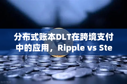分布式账本DLT在跨境支付中的应用，Ripple vs Stellar—技术博弈与生态之争