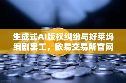 生成式AI版权纠纷与好莱坞编剧罢工，欧易交易所官网视角下的创意产业博弈