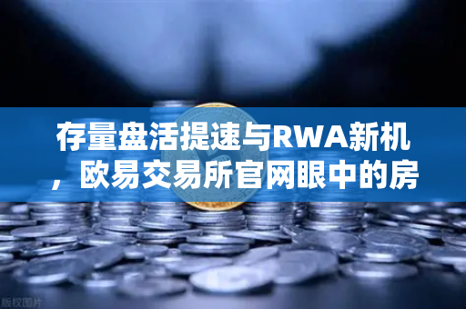 存量盘活提速与RWA新机，欧易交易所官网眼中的房地产代币化元年