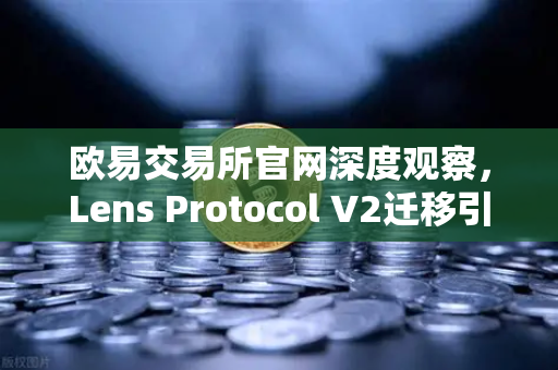 欧易交易所官网深度观察，Lens Protocol V2迁移引爆300%活跃用户增长，去中心化社交赛道迎来新拐点