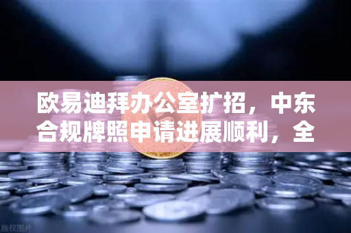 欧易迪拜办公室扩招，中东合规牌照申请进展顺利，全球化战略再进一步