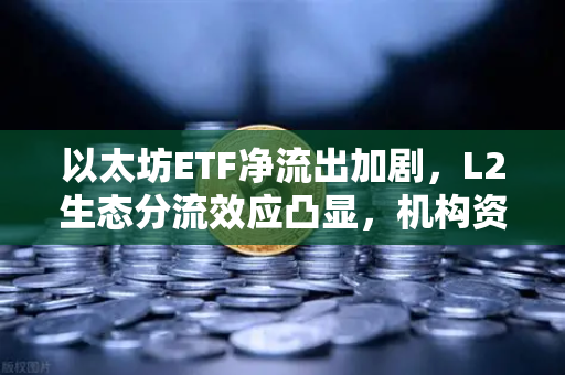 以太坊ETF净流出加剧，L2生态分流效应凸显，机构资金风向转变下的市场重构