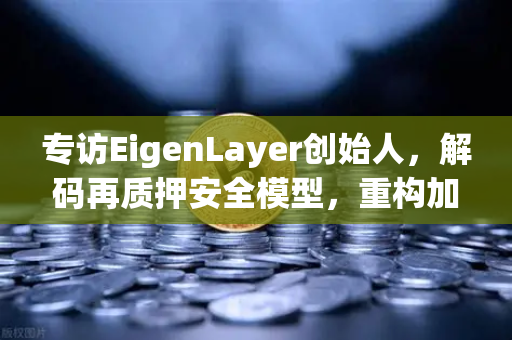 专访EigenLayer创始人，解码再质押安全模型，重构加密信任基石与未来愿景