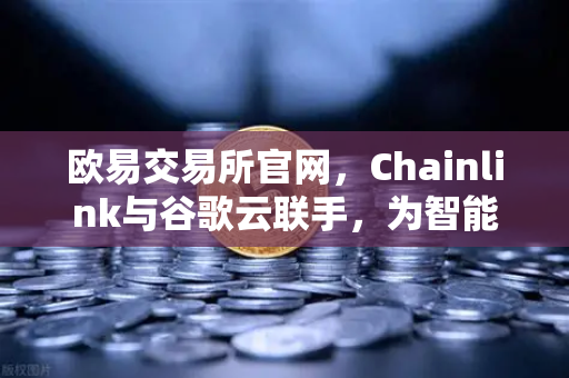 欧易交易所官网，Chainlink与谷歌云联手，为智能合约注入实时天气数据新动能