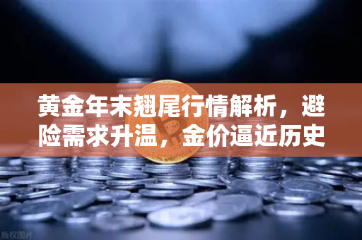 黄金年末翘尾行情解析，避险需求升温，金价逼近历史高点，投资者如何借势布局？