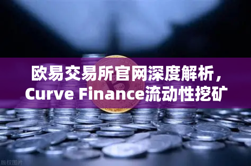 欧易交易所官网深度解析，Curve Finance流动性挖矿的CRV锁定周期优化全攻略